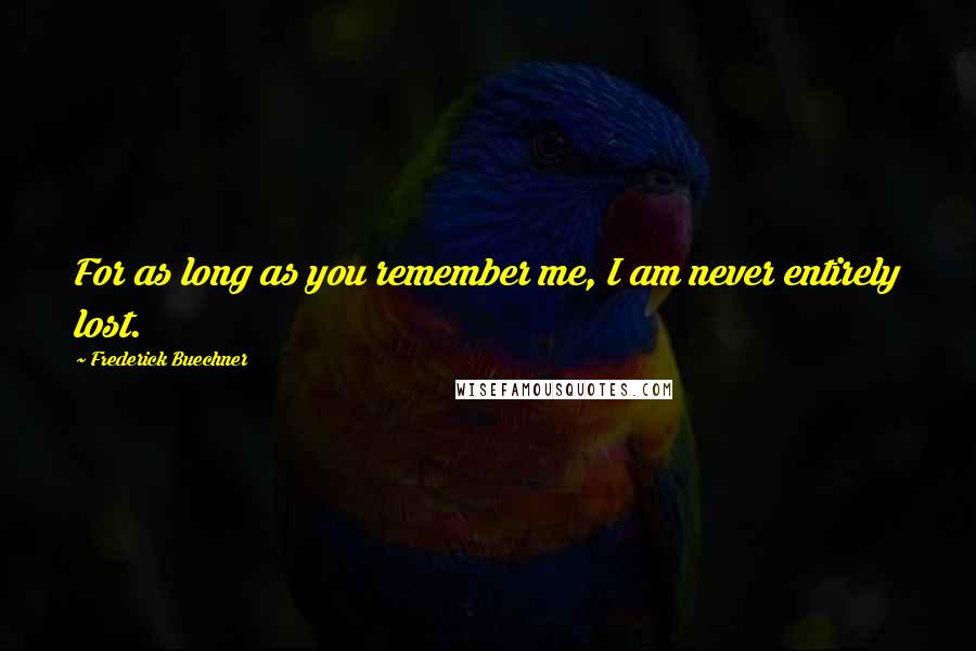 Frederick Buechner Quotes: For as long as you remember me, I am never entirely lost.