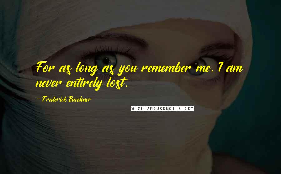 Frederick Buechner Quotes: For as long as you remember me, I am never entirely lost.