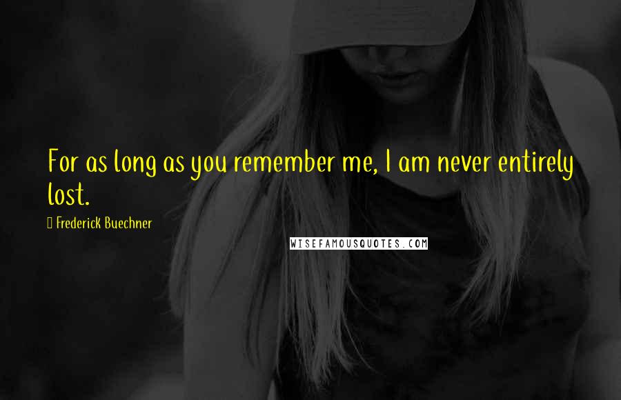 Frederick Buechner Quotes: For as long as you remember me, I am never entirely lost.