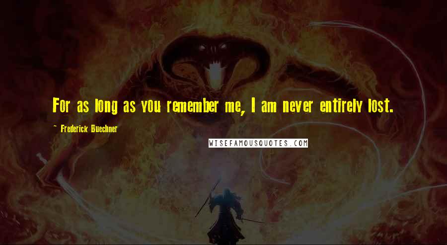 Frederick Buechner Quotes: For as long as you remember me, I am never entirely lost.