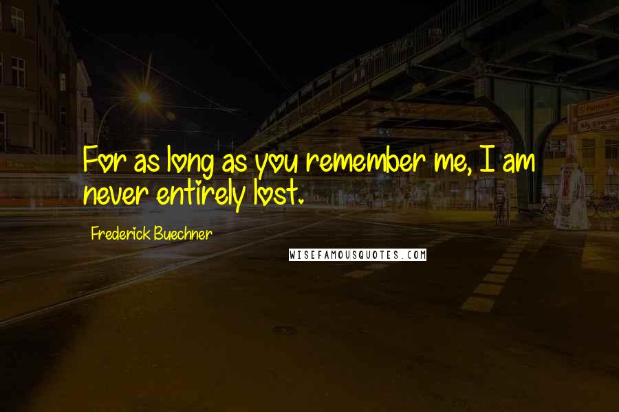 Frederick Buechner Quotes: For as long as you remember me, I am never entirely lost.