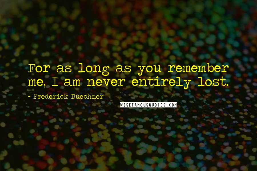 Frederick Buechner Quotes: For as long as you remember me, I am never entirely lost.