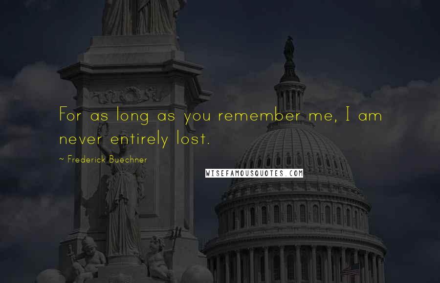 Frederick Buechner Quotes: For as long as you remember me, I am never entirely lost.