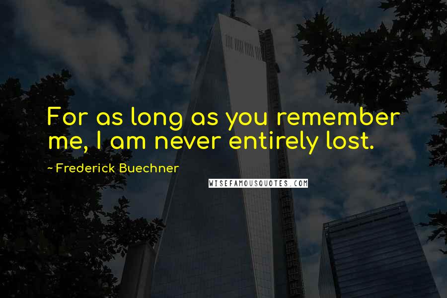 Frederick Buechner Quotes: For as long as you remember me, I am never entirely lost.
