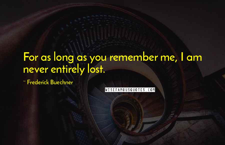 Frederick Buechner Quotes: For as long as you remember me, I am never entirely lost.