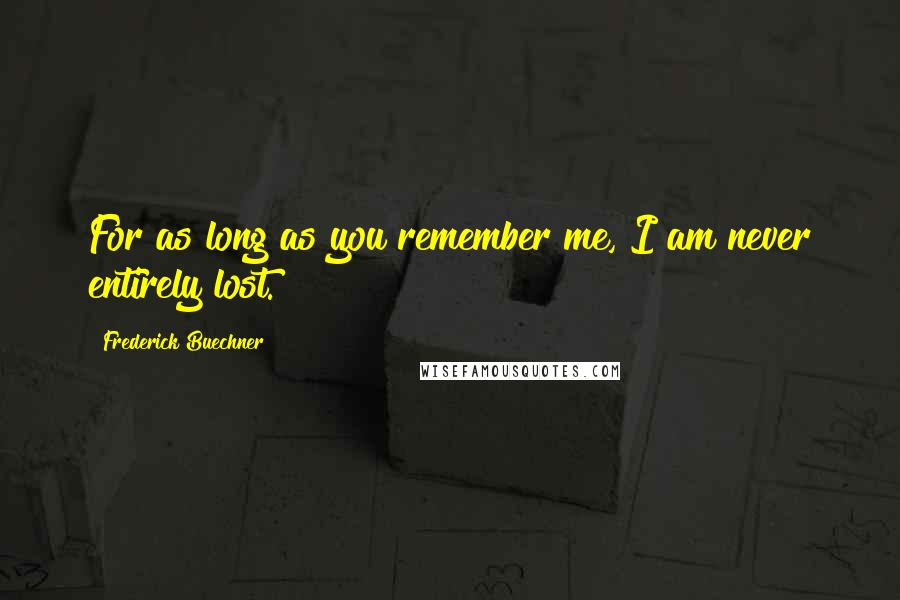 Frederick Buechner Quotes: For as long as you remember me, I am never entirely lost.
