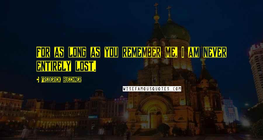 Frederick Buechner Quotes: For as long as you remember me, I am never entirely lost.