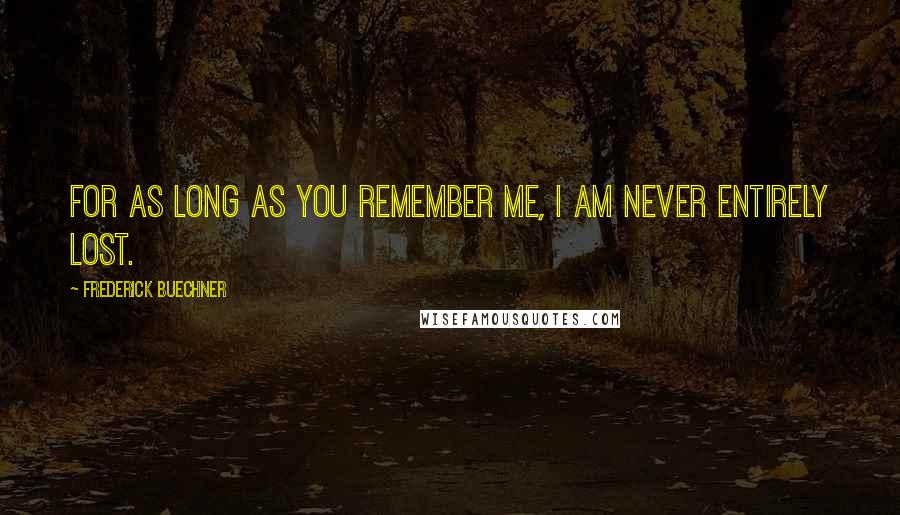 Frederick Buechner Quotes: For as long as you remember me, I am never entirely lost.