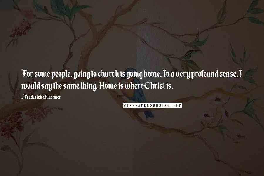 Frederick Buechner Quotes: For some people, going to church is going home. In a very profound sense, I would say the same thing. Home is where Christ is.