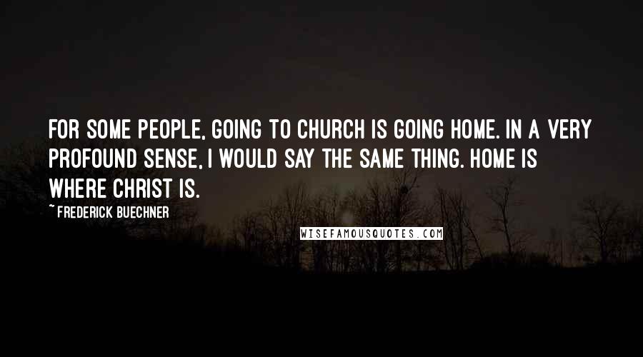 Frederick Buechner Quotes: For some people, going to church is going home. In a very profound sense, I would say the same thing. Home is where Christ is.