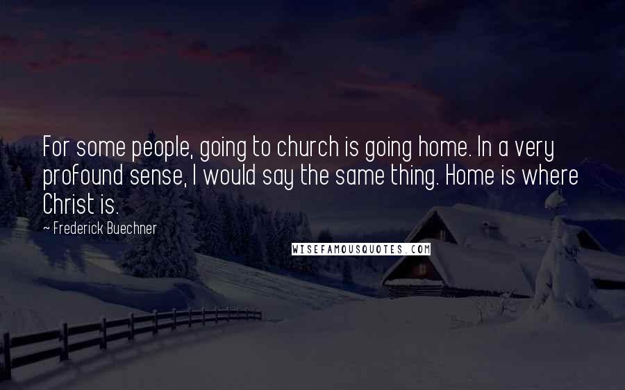 Frederick Buechner Quotes: For some people, going to church is going home. In a very profound sense, I would say the same thing. Home is where Christ is.