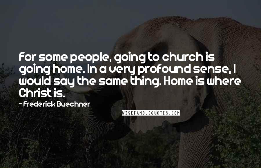 Frederick Buechner Quotes: For some people, going to church is going home. In a very profound sense, I would say the same thing. Home is where Christ is.