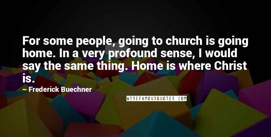 Frederick Buechner Quotes: For some people, going to church is going home. In a very profound sense, I would say the same thing. Home is where Christ is.