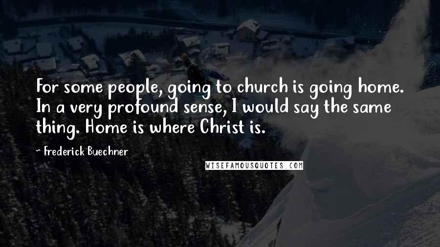 Frederick Buechner Quotes: For some people, going to church is going home. In a very profound sense, I would say the same thing. Home is where Christ is.