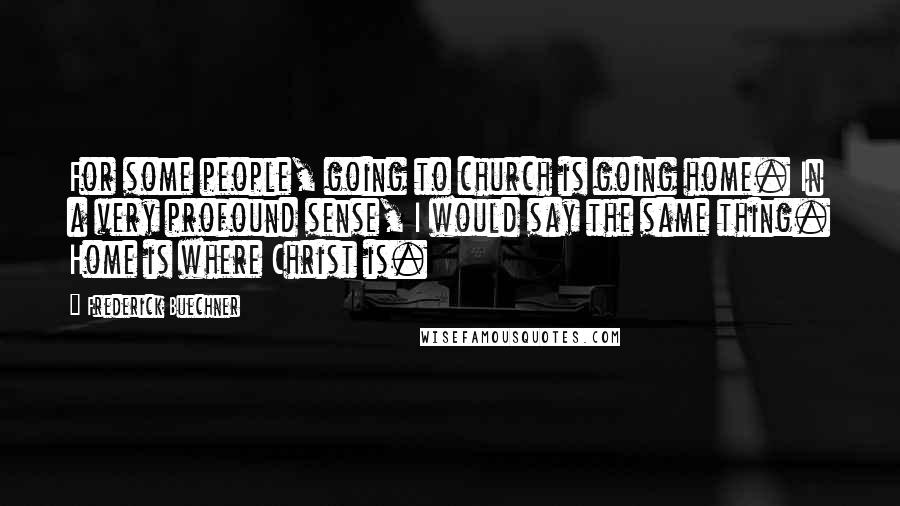 Frederick Buechner Quotes: For some people, going to church is going home. In a very profound sense, I would say the same thing. Home is where Christ is.