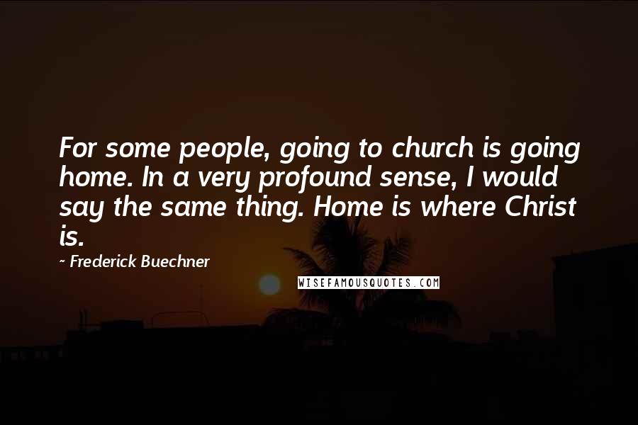 Frederick Buechner Quotes: For some people, going to church is going home. In a very profound sense, I would say the same thing. Home is where Christ is.