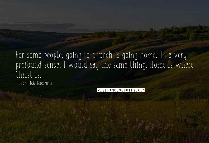 Frederick Buechner Quotes: For some people, going to church is going home. In a very profound sense, I would say the same thing. Home is where Christ is.