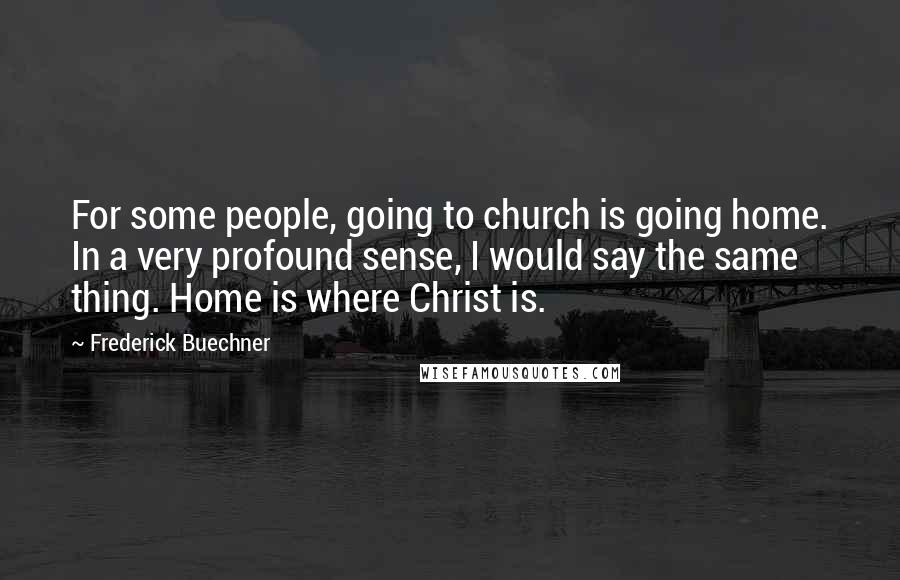 Frederick Buechner Quotes: For some people, going to church is going home. In a very profound sense, I would say the same thing. Home is where Christ is.