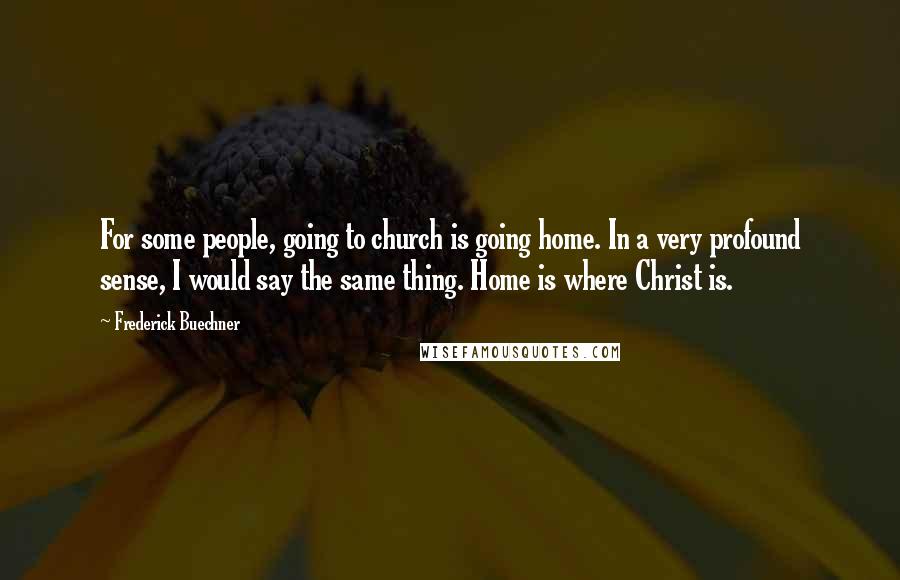 Frederick Buechner Quotes: For some people, going to church is going home. In a very profound sense, I would say the same thing. Home is where Christ is.