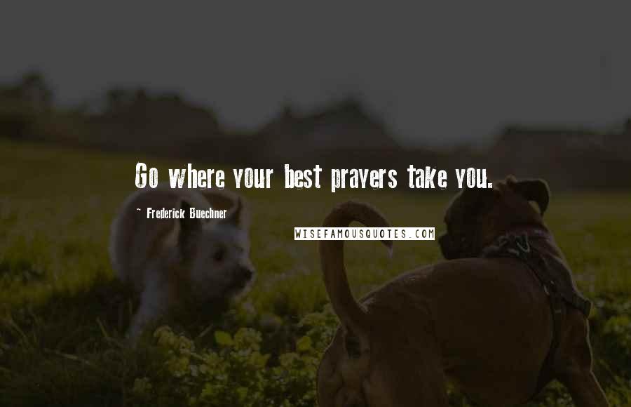 Frederick Buechner Quotes: Go where your best prayers take you.