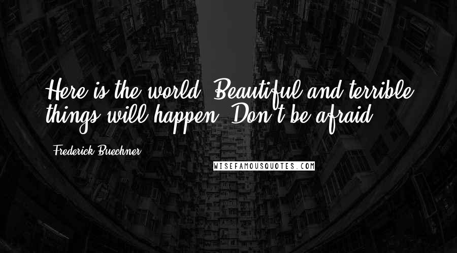 Frederick Buechner Quotes: Here is the world. Beautiful and terrible things will happen. Don't be afraid.