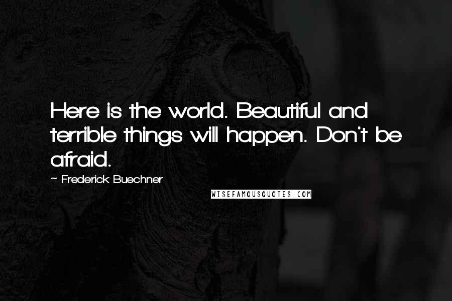 Frederick Buechner Quotes: Here is the world. Beautiful and terrible things will happen. Don't be afraid.