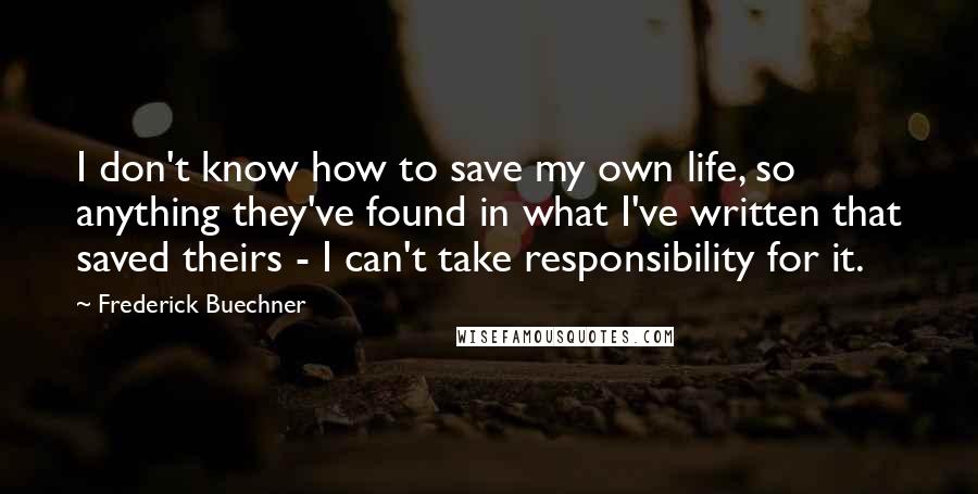 Frederick Buechner Quotes: I don't know how to save my own life, so anything they've found in what I've written that saved theirs - I can't take responsibility for it.