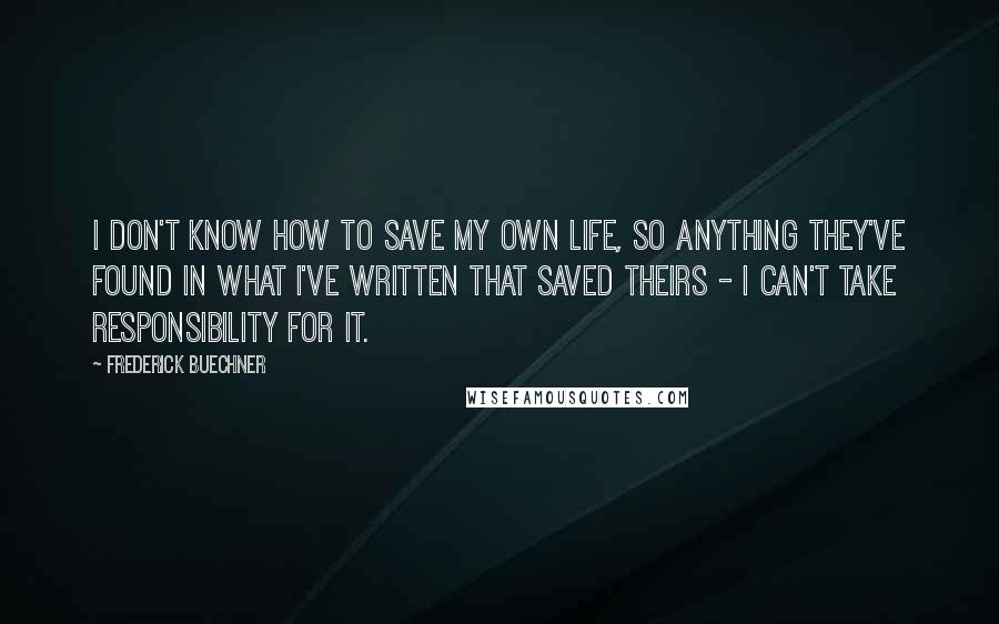 Frederick Buechner Quotes: I don't know how to save my own life, so anything they've found in what I've written that saved theirs - I can't take responsibility for it.