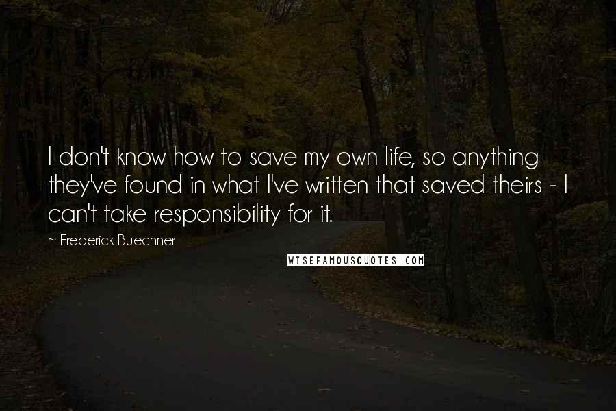 Frederick Buechner Quotes: I don't know how to save my own life, so anything they've found in what I've written that saved theirs - I can't take responsibility for it.