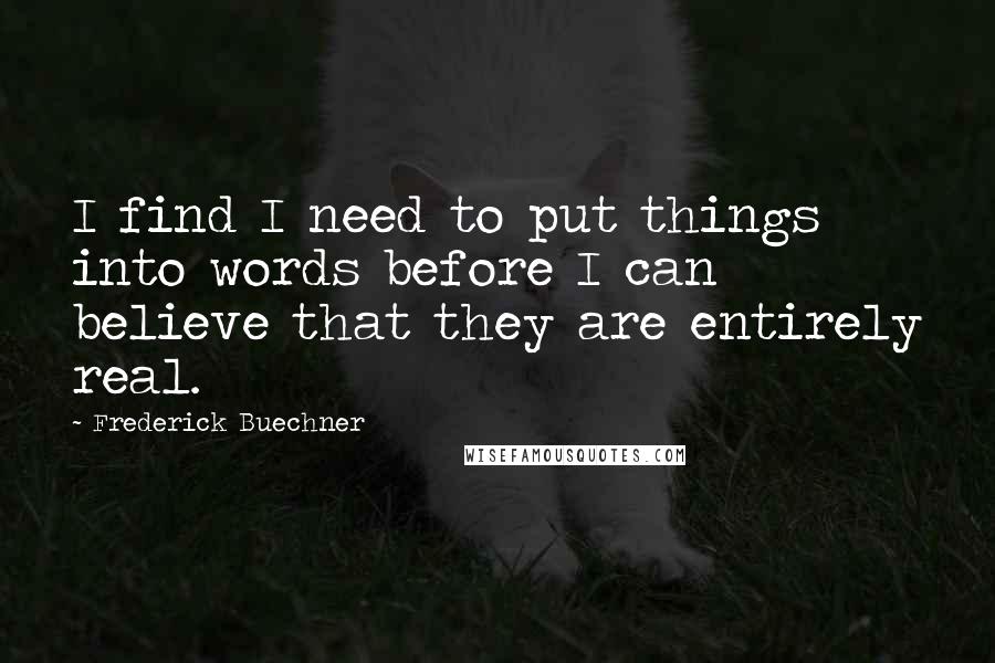 Frederick Buechner Quotes: I find I need to put things into words before I can believe that they are entirely real.