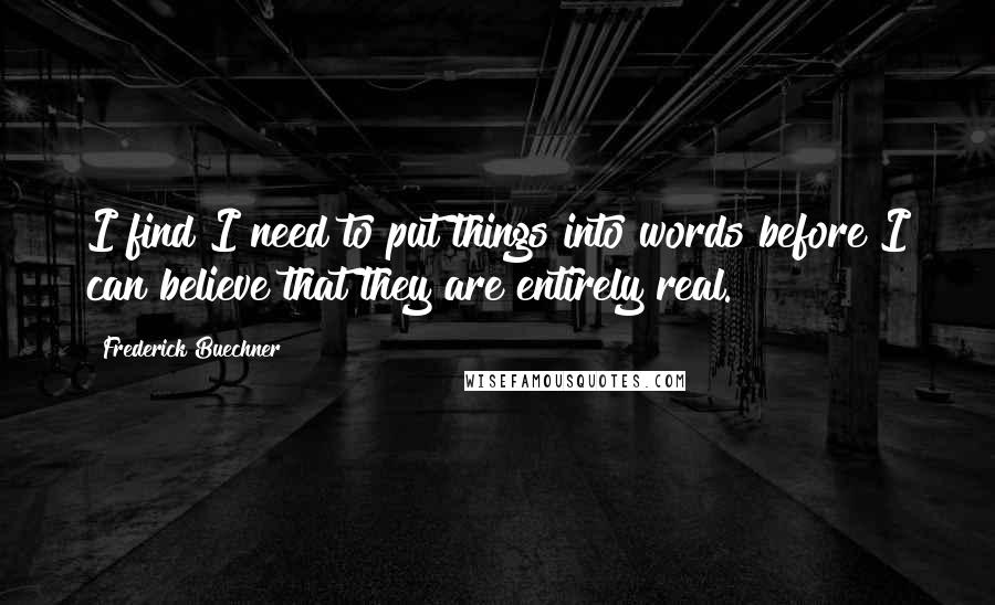 Frederick Buechner Quotes: I find I need to put things into words before I can believe that they are entirely real.