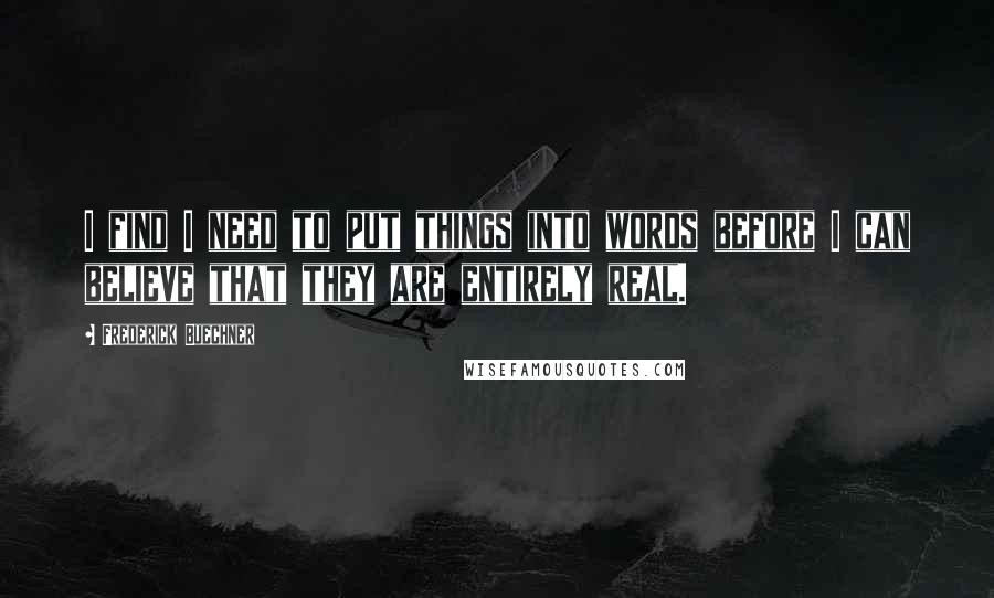 Frederick Buechner Quotes: I find I need to put things into words before I can believe that they are entirely real.