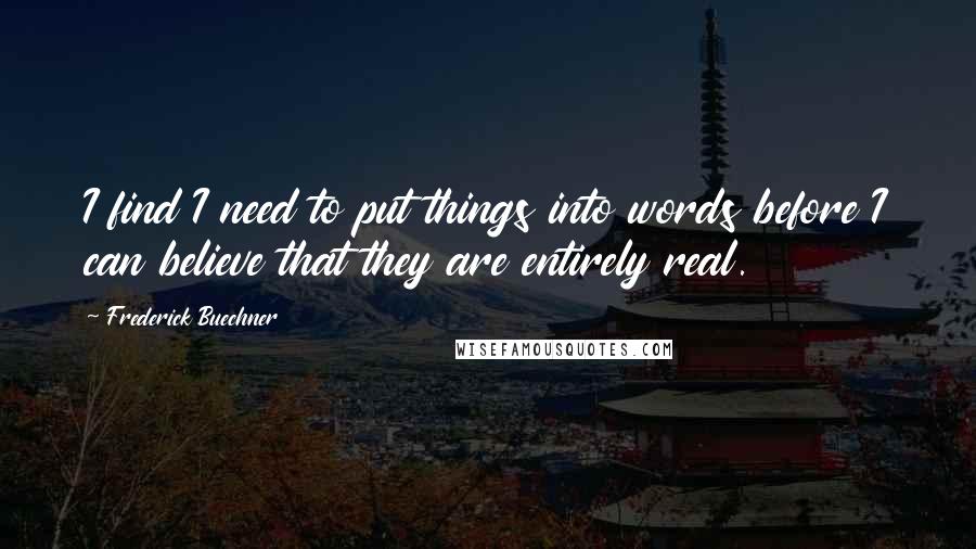 Frederick Buechner Quotes: I find I need to put things into words before I can believe that they are entirely real.