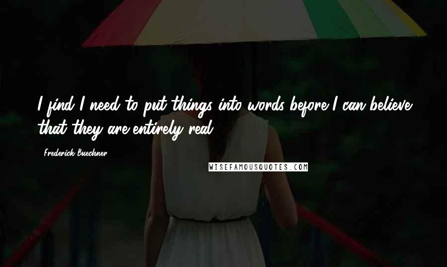 Frederick Buechner Quotes: I find I need to put things into words before I can believe that they are entirely real.