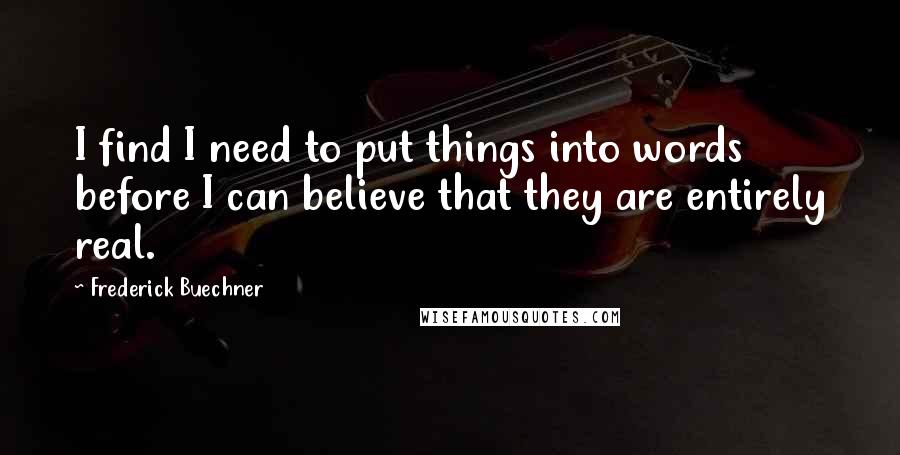 Frederick Buechner Quotes: I find I need to put things into words before I can believe that they are entirely real.