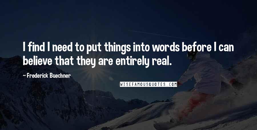 Frederick Buechner Quotes: I find I need to put things into words before I can believe that they are entirely real.