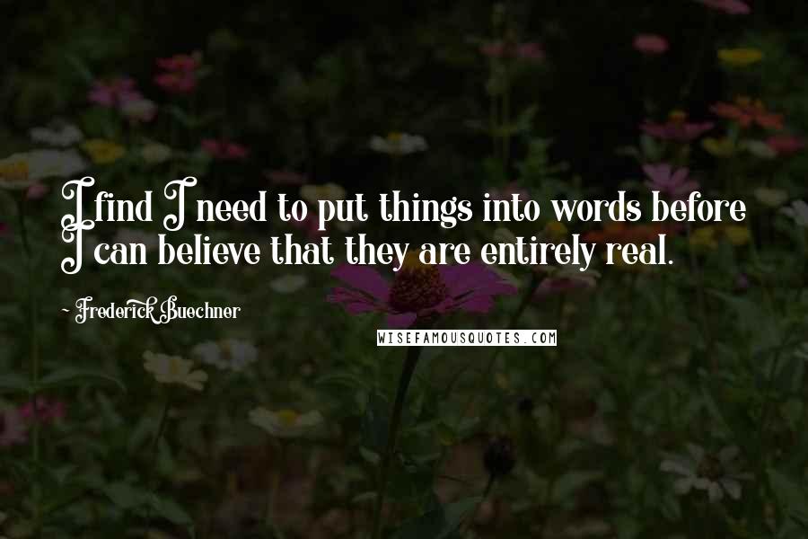 Frederick Buechner Quotes: I find I need to put things into words before I can believe that they are entirely real.
