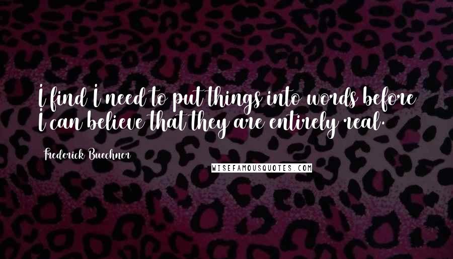 Frederick Buechner Quotes: I find I need to put things into words before I can believe that they are entirely real.