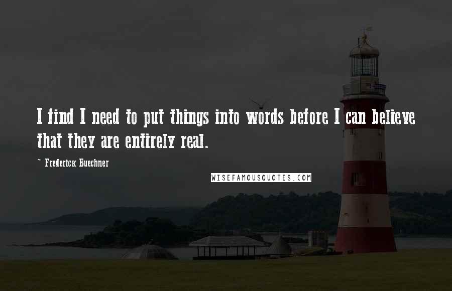 Frederick Buechner Quotes: I find I need to put things into words before I can believe that they are entirely real.