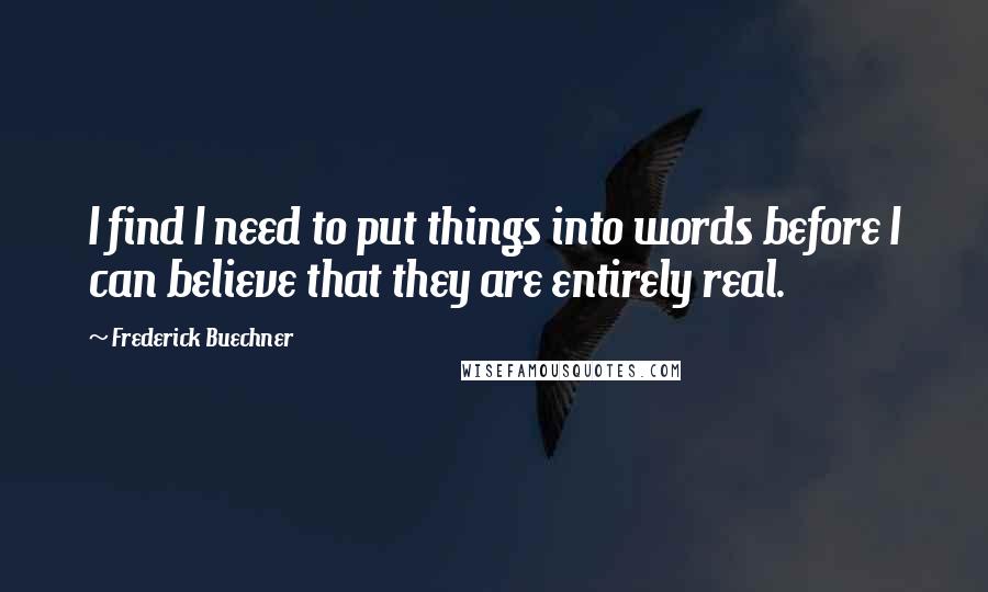 Frederick Buechner Quotes: I find I need to put things into words before I can believe that they are entirely real.