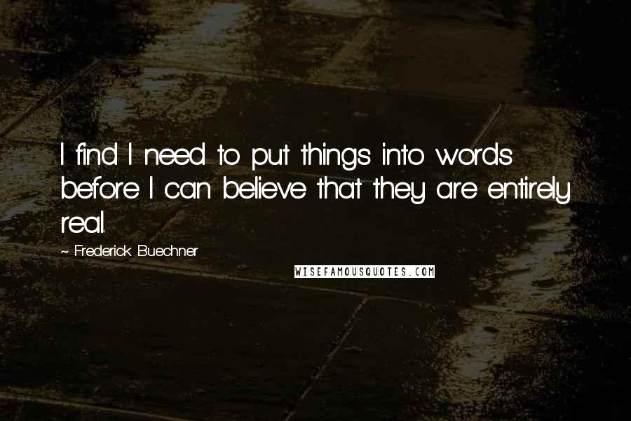 Frederick Buechner Quotes: I find I need to put things into words before I can believe that they are entirely real.