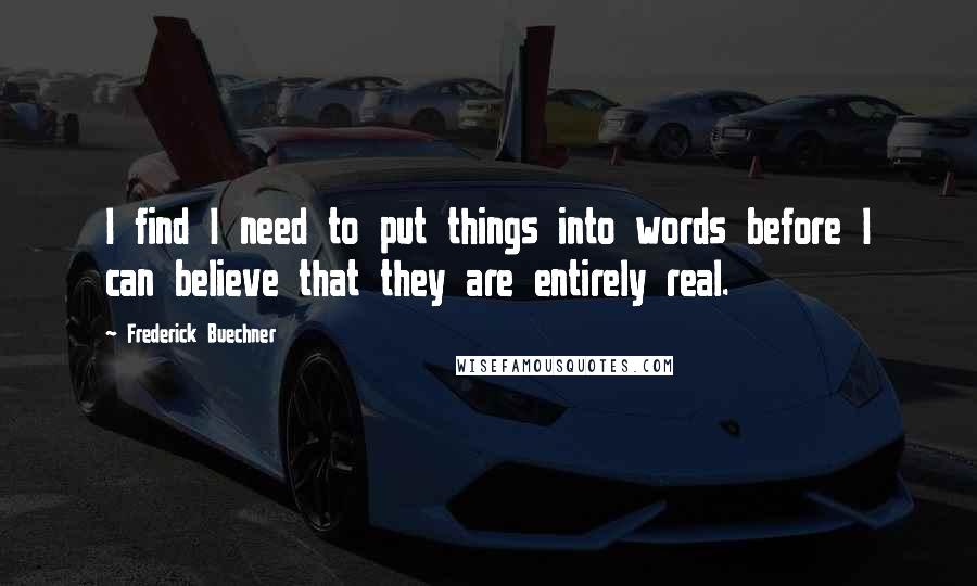 Frederick Buechner Quotes: I find I need to put things into words before I can believe that they are entirely real.