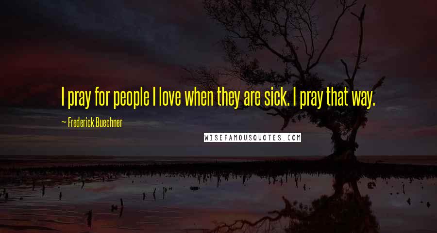 Frederick Buechner Quotes: I pray for people I love when they are sick. I pray that way.