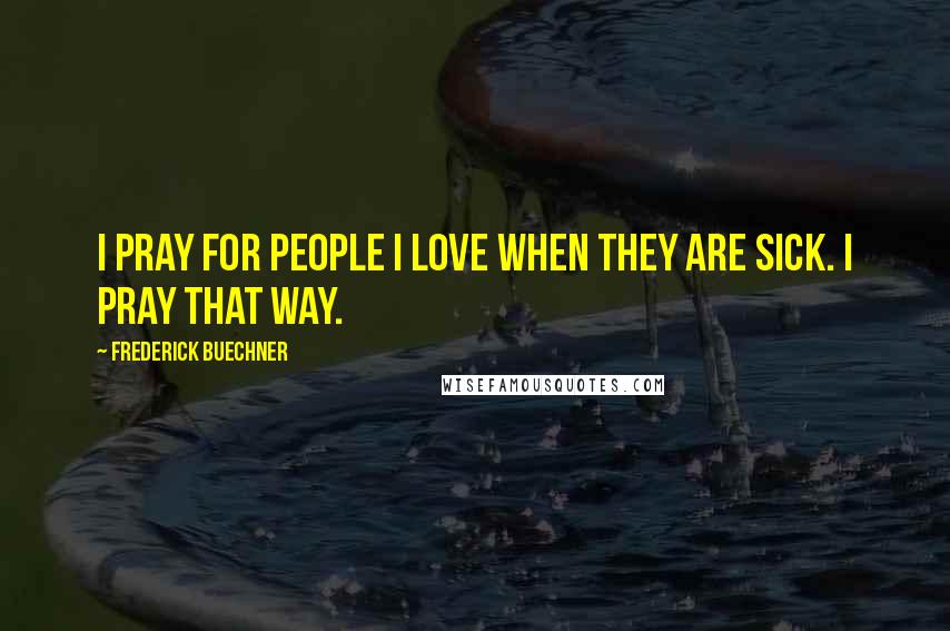 Frederick Buechner Quotes: I pray for people I love when they are sick. I pray that way.