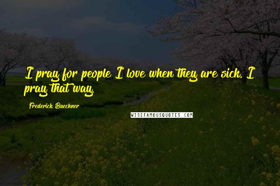 Frederick Buechner Quotes: I pray for people I love when they are sick. I pray that way.