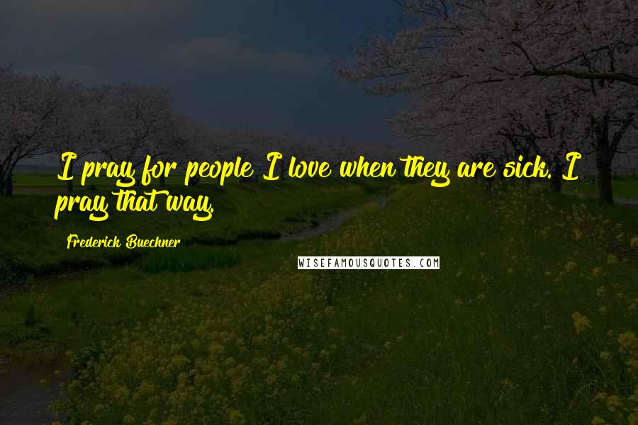 Frederick Buechner Quotes: I pray for people I love when they are sick. I pray that way.