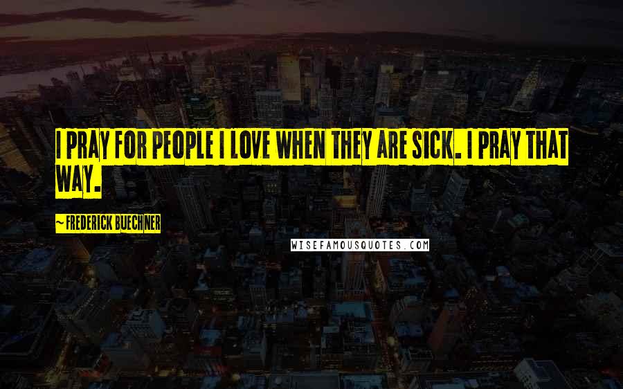 Frederick Buechner Quotes: I pray for people I love when they are sick. I pray that way.