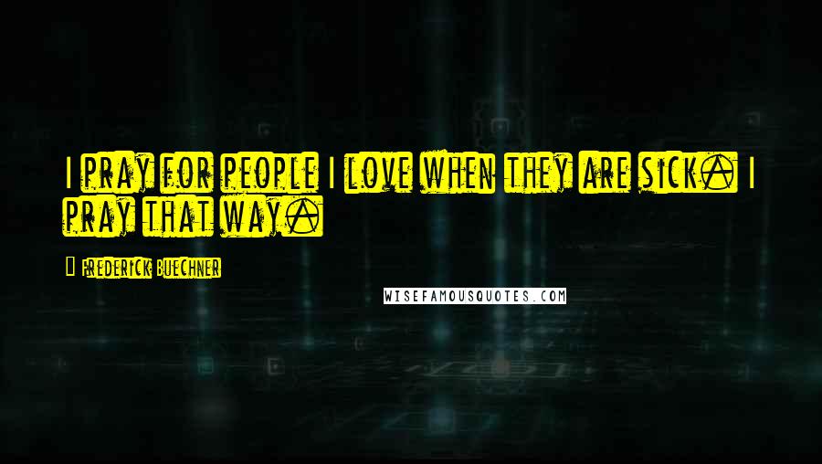 Frederick Buechner Quotes: I pray for people I love when they are sick. I pray that way.