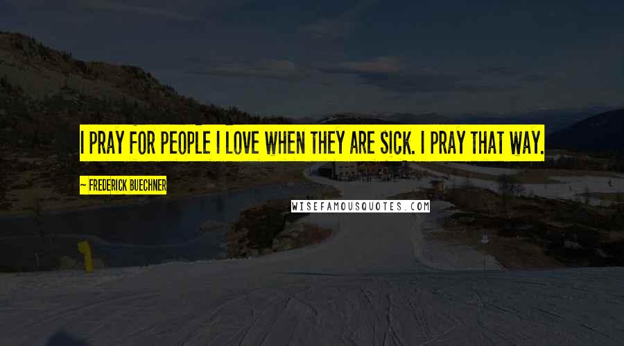 Frederick Buechner Quotes: I pray for people I love when they are sick. I pray that way.