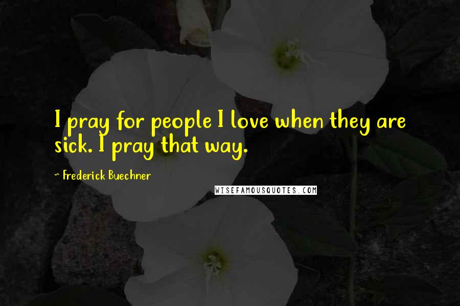 Frederick Buechner Quotes: I pray for people I love when they are sick. I pray that way.